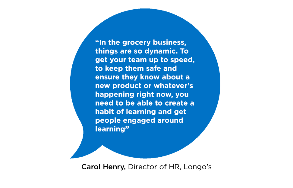 "In the grocery business, things are so dynamic. To get your team up to speed, to keep them safe and ensure they know about a new product or whatever's happening right now, you need to be able to create a habit of learning and get people engaged around learning"