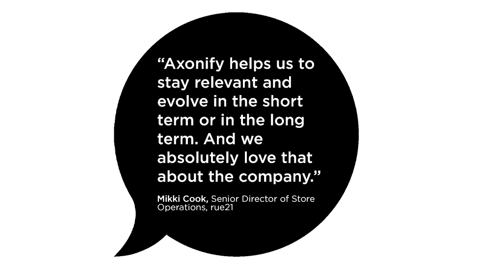 "Axonify helps us to stay relevant and evolve in the short term or in the long term. And we absolutely love that about the company." Mikki Cook, Senior Director of Store Operations, rue21
