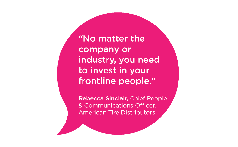 "No matter the company or industry, you need to invest in your frontline people." - Rebecca Sinclair, Chief People & Communications Officer, American Tire Distributors