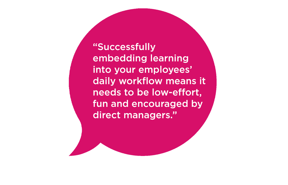 "Successfully embedding learning into your employees’ daily workflow means it needs to be low-effort, fun and encouraged by direct managers."