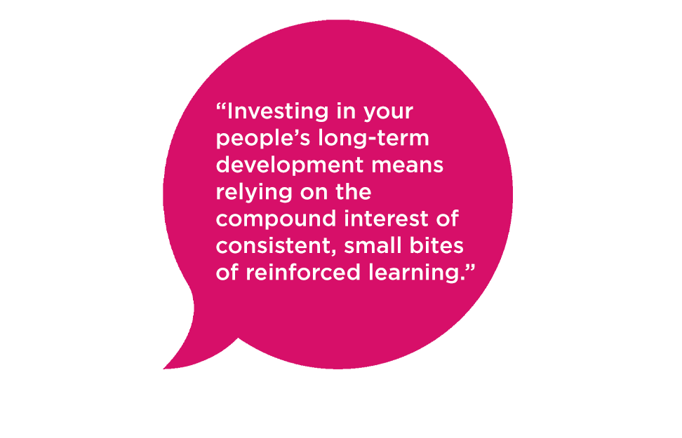 "Investing in your people’s long-term development means relying on the compound interest of consistent, small bites of reinforced learning."