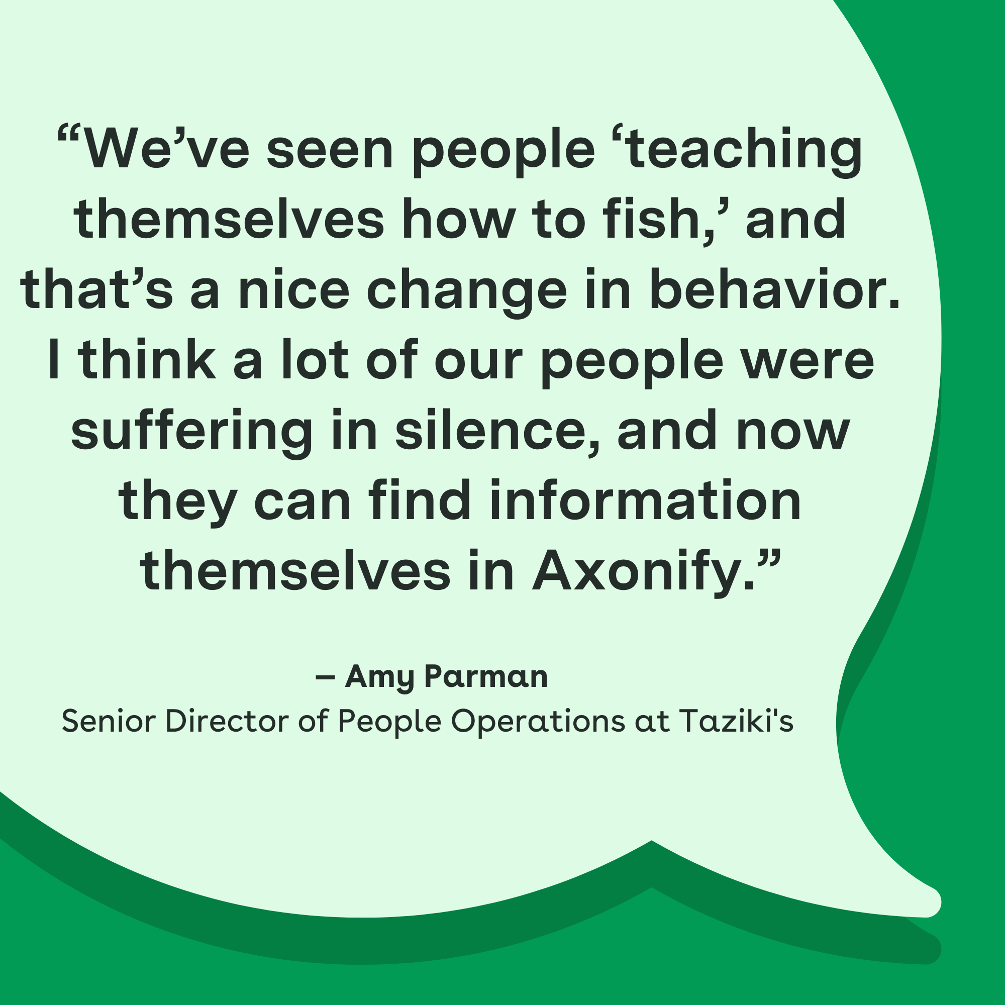 "We've seen people 'teaching themselves how to fish,' and that's a nice change in behavior. I think a lot of our people were suffering in silence, and now they can find information themselves in Axonify." — Amy Parman, Senior Director of People Operations at Taziki's