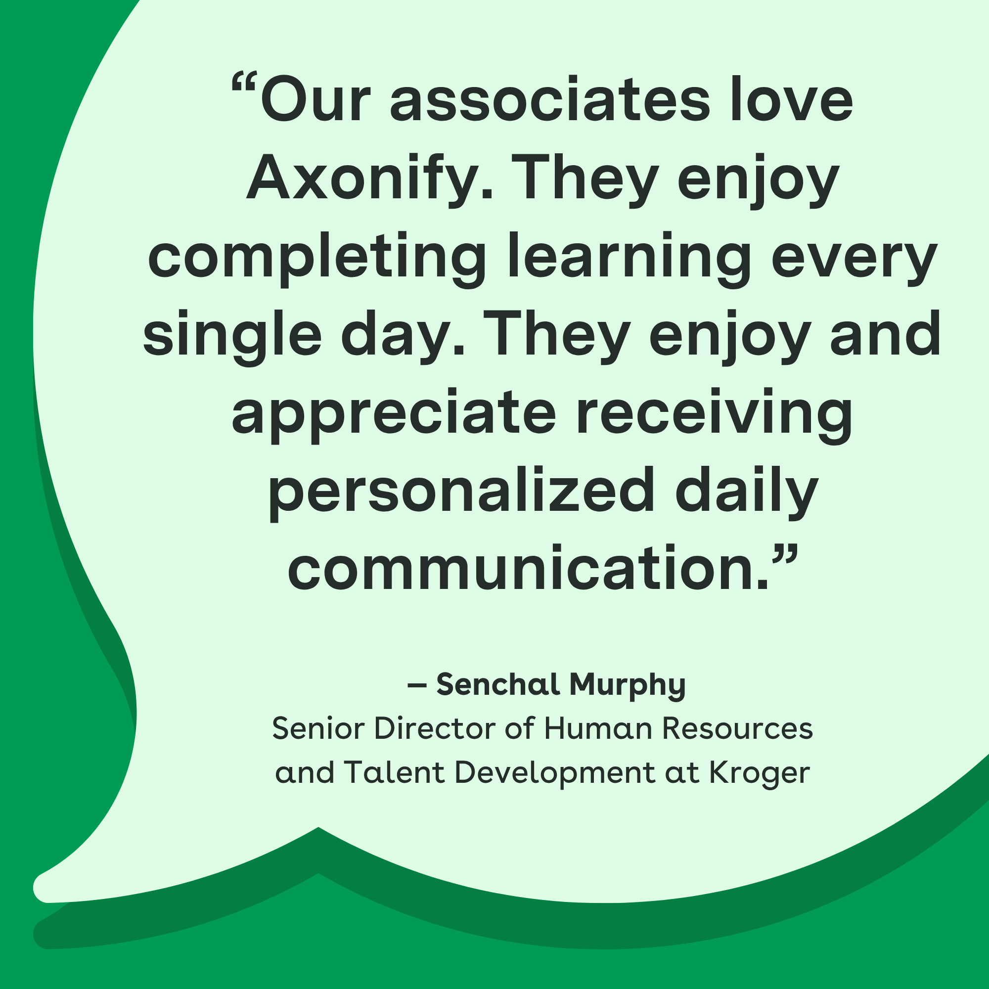 Our associates love Axonify. They enjoy completing learning every single day. They enjoy and appreciate receiving personalized daily communication." — Senchal Murphy, Senior Director of Human Resources and Talent Development at Kroger