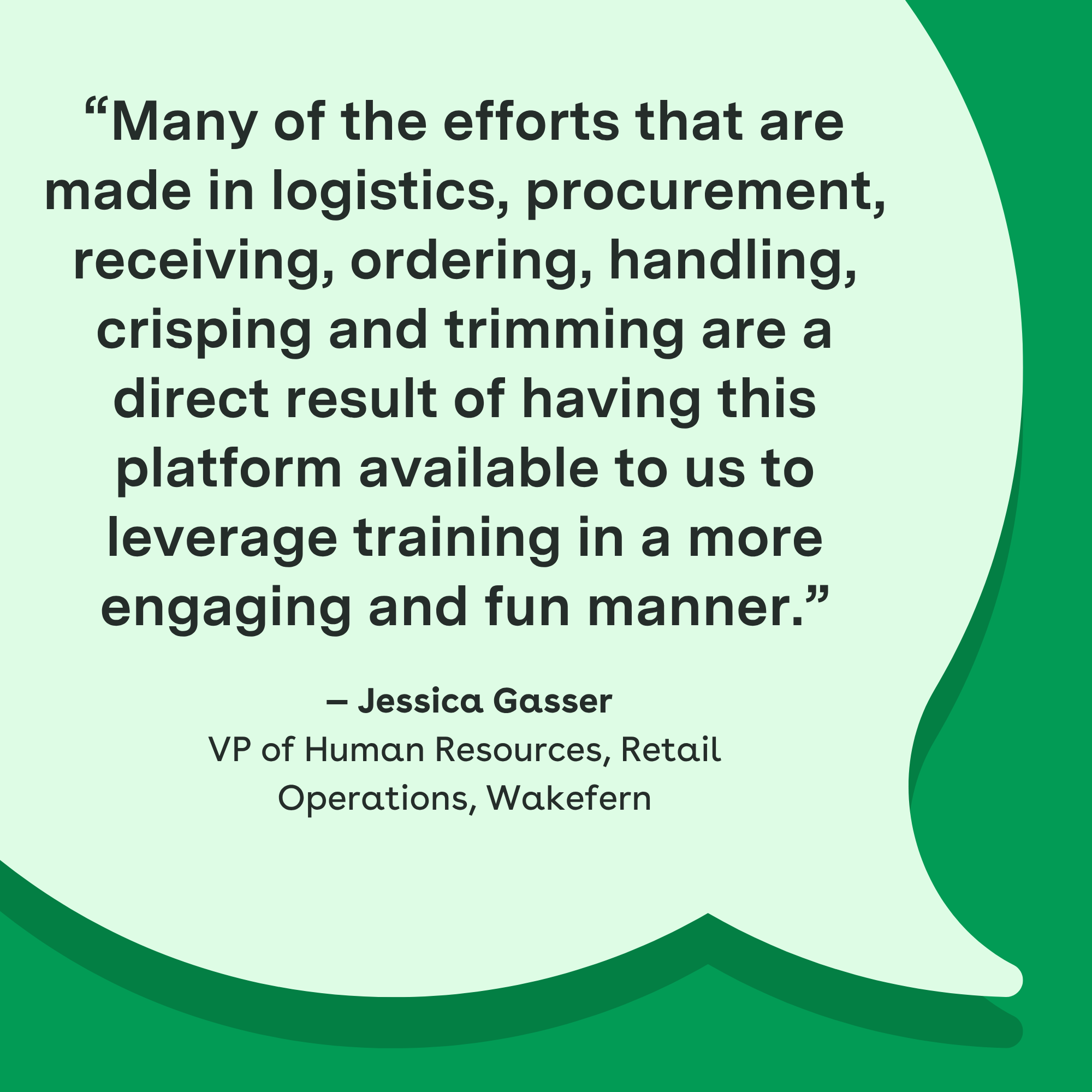 "Many of the efforts that are made in logistics, procurement, receiving, ordering, handling, crisping and trimming are a direct result of having this platform available to us to leverage training in a more engaging and fun manner." — Jessica Gasser, VP of Human Resources, Retail Operations, Wakefern